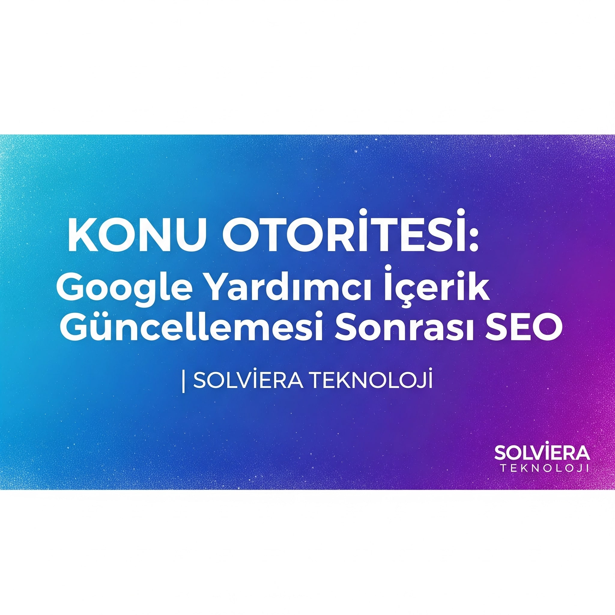Google'ın Yardımcı İçerik (Helpful Content) Güncellemesi Sonrası Site Mimarisi: Konu Otoritesi (Topical Authority) Nasıl İnşa Edilir?